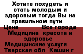 Хотите похудеть и стать молодым и здоровым,тогда Вы на правильном пути! › Цена ­ 1 000 - Все города Медицина, красота и здоровье » Медицинские услуги   . Тверская обл.,Кашин г.